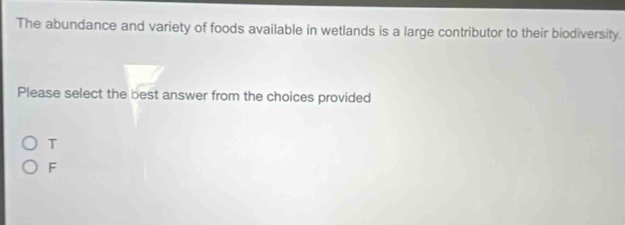 the abundance and variety of foods available in wetlands is a large contributor to their biodiversity. please select the best answer from the choices provided o t o f