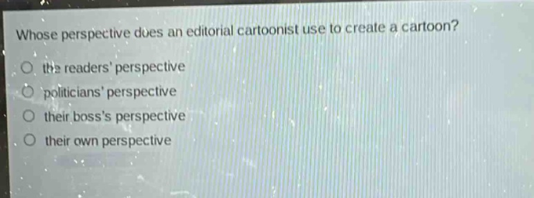 whose perspective does an editorial cartoonist use to create a cartoon?\no the readers perspective\no politicians perspective\no their bosss perspective\no their own perspective