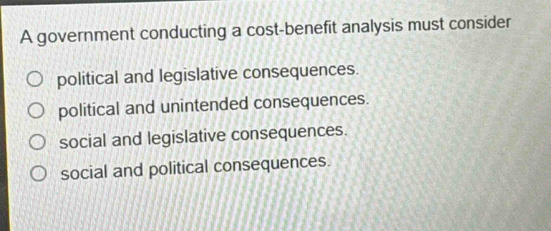 a government conducting a cost - benefit analysis must consider\no political and legislative consequences.\no political and unintended consequences.\no social and legislative consequences.\no social and political consequences.