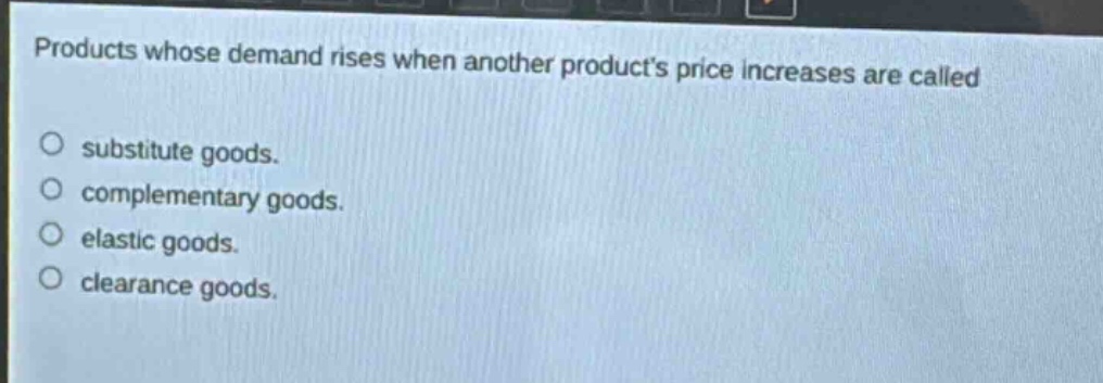 products whose demand rises when another products price increases are called\no substitute goods.\no complementary goods.\no elastic goods.\no clearance goods.