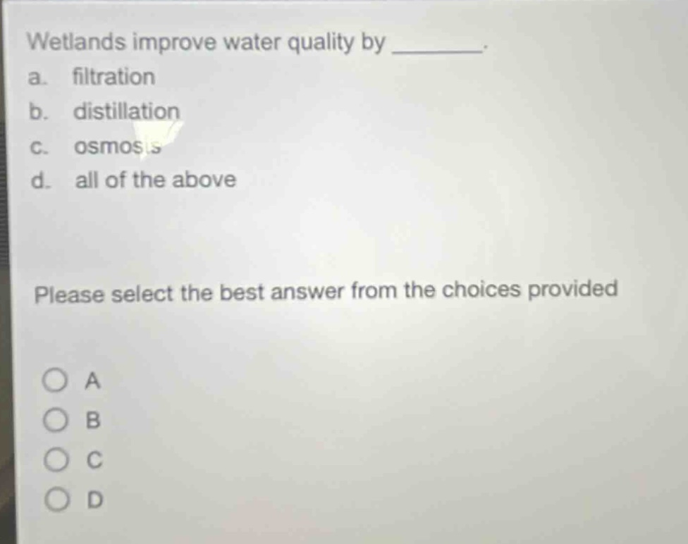 wetlands improve water quality by ________. a. filtration b. distillation c. osmosis d. all of the above please select the best answer from the choices provided