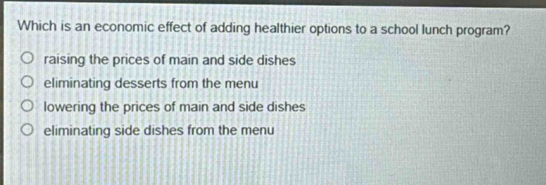 which is an economic effect of adding healthier options to a school lunch program? raising the prices of main and side dishes eliminating desserts from the menu lowering the prices of main and side dishes eliminating side dishes from the menu