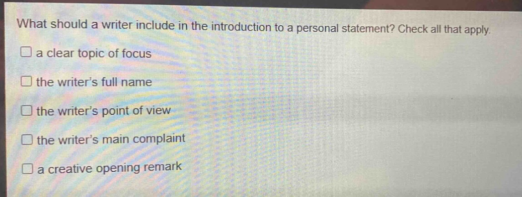 what should a writer include in the introduction to a personal statement? check all that apply. a clear topic of focus the writer’s full name the writer’s point of view the writer’s main complaint a creative opening remark
