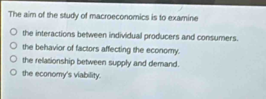 the aim of the study of macroeconomics is to examine the interactions between individual producers and consumers. the behavior of factors affecting the economy. the relationship between supply and demand. the economys viability.