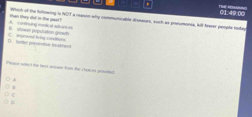 which of the following is not a reason why communicable diseases, such as pneumonia, kill fewer people today than they did in the past? a. continuing medical advances b. slower population growth c. improved living conditions d. better preventive treatment please select the best answer from the choices provided. o a o b o c o d