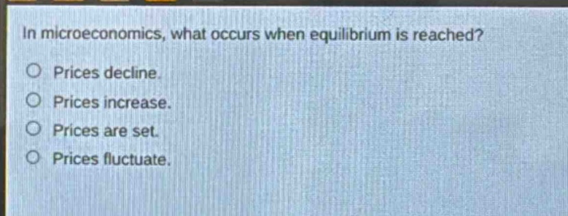 in microeconomics, what occurs when equilibrium is reached?\no prices decline.\no prices increase.\no prices are set.\no prices fluctuate.