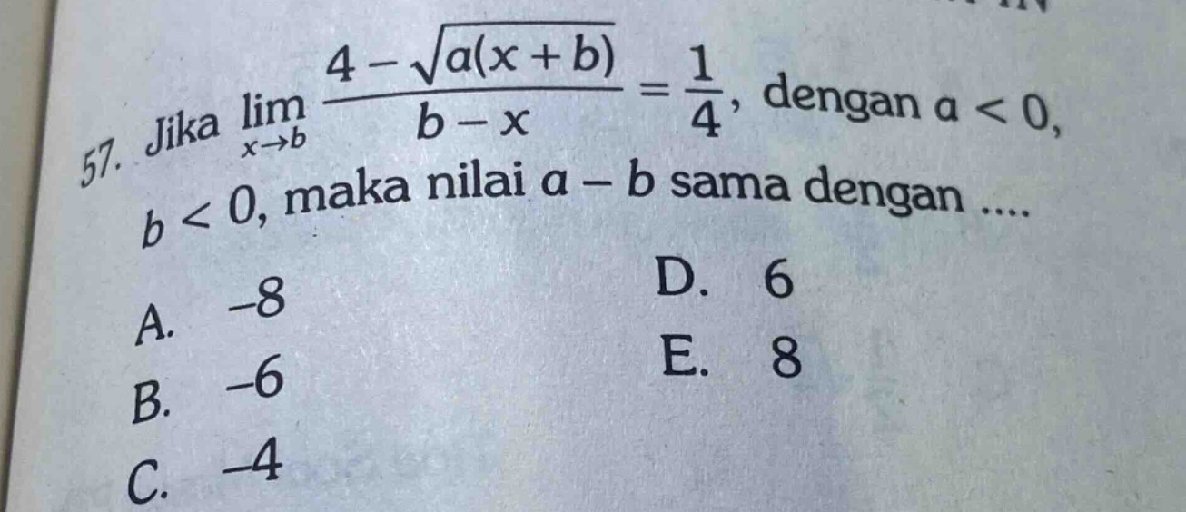 57. jika lim(x→b) (4 - √(a(x + b)))/(b - x) = 1/4, dengan a < 0, b < 0, maka nilai a - b sama dengan .... a. -8 b. -6 c. -4 d. 6 e. 8