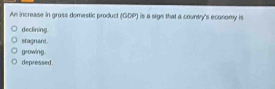 an increase in gross domestic product (gdp) is a sign that a countrys economy is declining. stagnant. growing. depressed.
