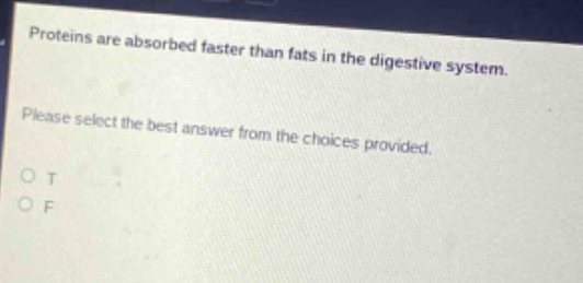 proteins are absorbed faster than fats in the digestive system. please select the best answer from the choices provided. o t o f