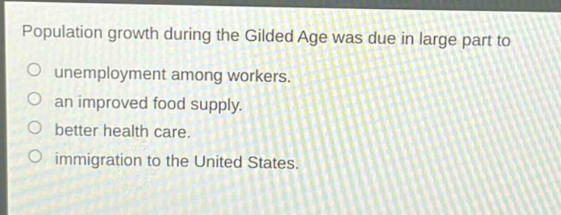 population growth during the gilded age was due in large part to\no unemployment among workers.\no an improved food supply.\no better health care.\no immigration to the united states.