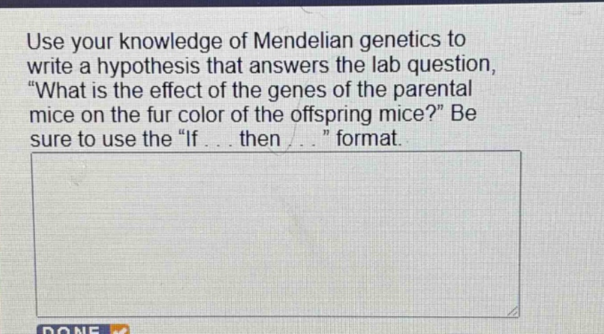 use your knowledge of mendelian genetics to write a hypothesis that answers the lab question, \what is the effect of the genes of the parental mice on the fur color of the offspring mice?\ be sure to use the \if... then... \ format.