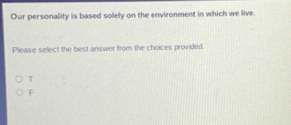 our personality is based solely on the environment in which we live. please select the best answer from the choices provided. o t o f
