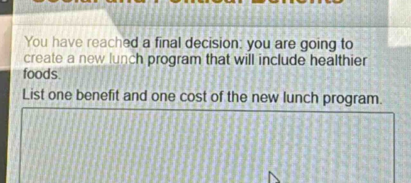 you have reached a final decision: you are going to create a new lunch program that will include healthier foods. list one benefit and one cost of the new lunch program.