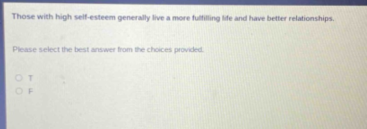 those with high self - esteem generally live a more fulfilling life and have better relationships. please select the best answer from the choices provided. o t o f