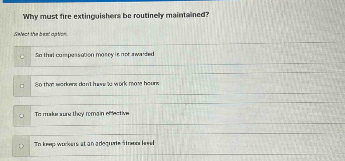 why must fire extinguishers be routinely maintained? select the best option. so that compensation money is not awarded so that workers dont have to work more hours to make sure they remain effective to keep workers at an adequate fitness level
