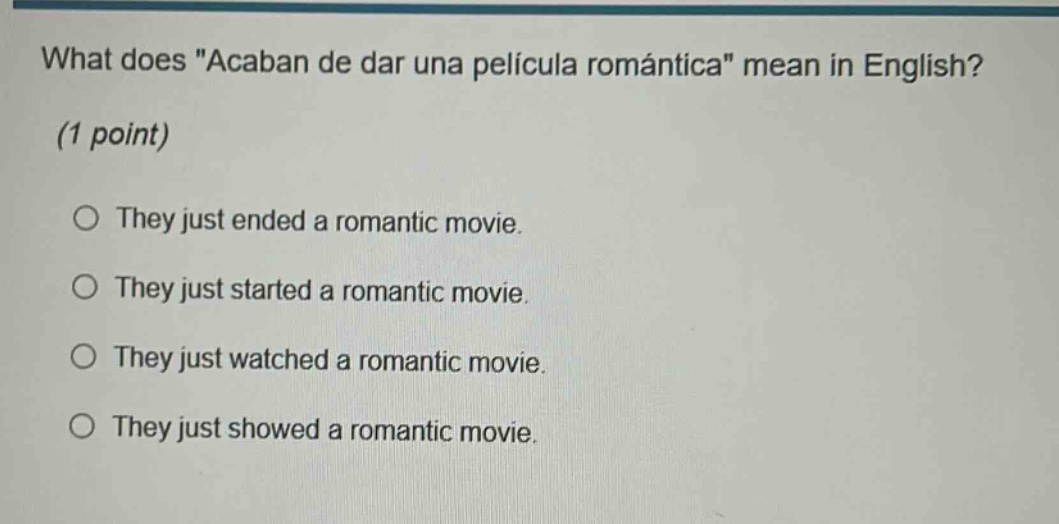 what does \acaban de dar una película romántica\ mean in english? (1 point) they just ended a romantic movie. they just started a romantic movie. they just watched a romantic movie. they just showed a romantic movie.