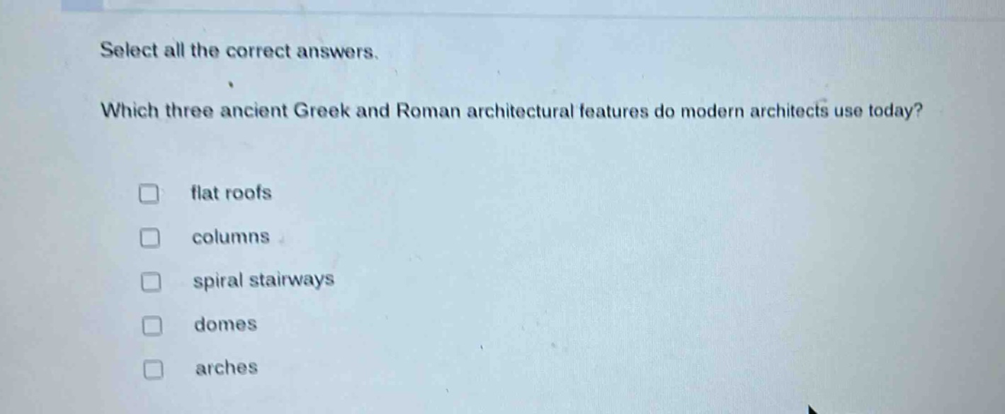 select all the correct answers. which three ancient greek and roman architectural features do modern architects use today? flat roofs columns spiral stairways domes arches