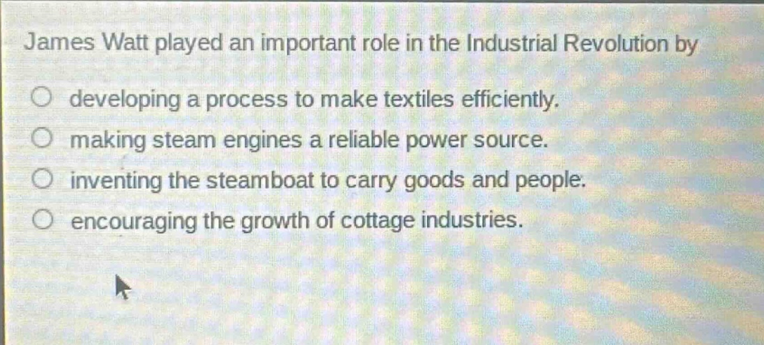 james watt played an important role in the industrial revolution by developing a process to make textiles efficiently. making steam engines a reliable power source. inventing the steamboat to carry goods and people. encouraging the growth of cottage industries.