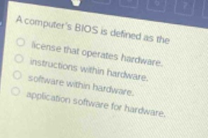 a computers bios is defined as the\nlicense that operates hardware.\ninstructions within hardware.\nsoftware within hardware.\napplication software for hardware.
