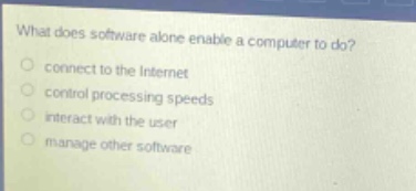 what does software alone enable a computer to do? connect to the internet control processing speeds interact with the user manage other software