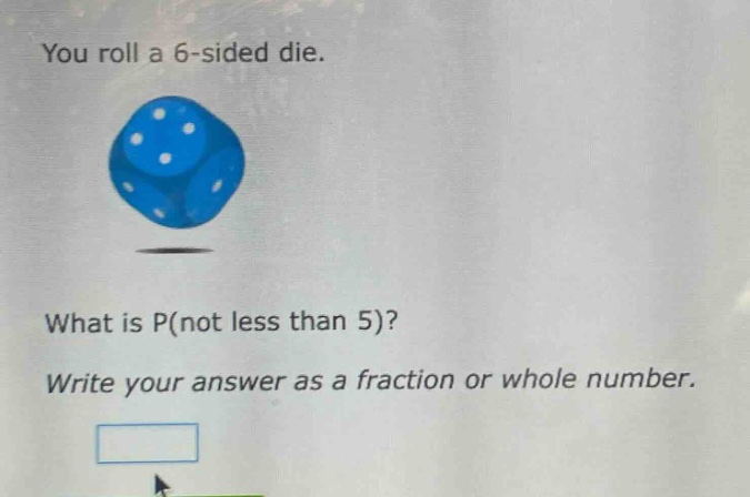 you roll a 6 - sided die. what is p(not less than 5)? write your answer as a fraction or whole number.