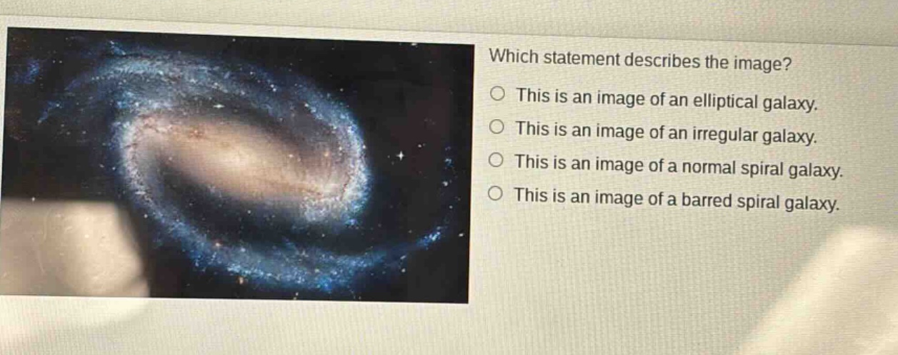 which statement describes the image? this is an image of an elliptical galaxy. this is an image of an irregular galaxy. this is an image of a normal spiral galaxy. this is an image of a barred spiral galaxy.