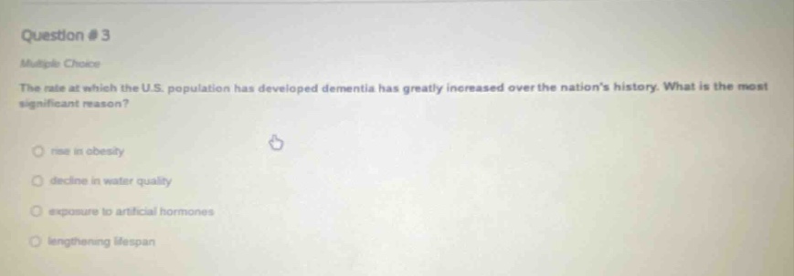 question 3 multiple choice the rate at which the u.s. population has developed dementia has greatly increased over the nations history. what is the most significant reason? rise in obesity decline in water quality exposure to artificial hormones lengthening lifespan