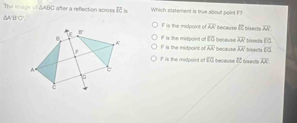 the image of △abc after a reflection across eg is △abc. which statement is true about point f? f is the mid - point of aa because eg bisects aa. f is the mid - point of eg because aa bisects eg. f is the mid - point of aa because aa bisects eg. f is the mid - point of eg because eg bisects aa.