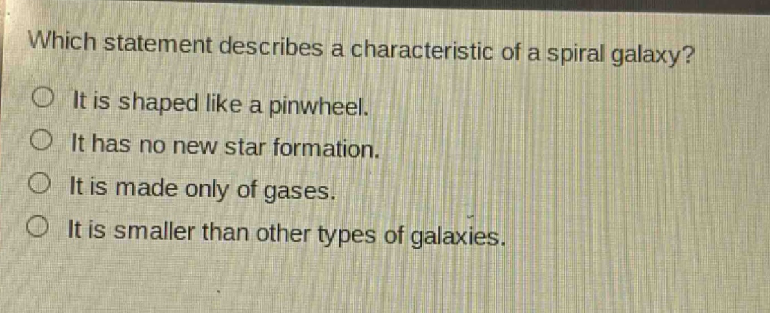 which statement describes a characteristic of a spiral galaxy? it is shaped like a pinwheel. it has no new star formation. it is made only of gases. it is smaller than other types of galaxies.