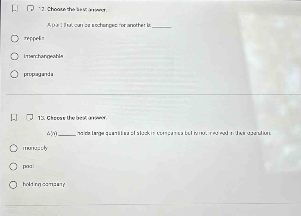12. choose the best answer. a part that can be exchanged for another is ______. zeppelin interchangeable propaganda 13. choose the best answer. a(n) ______ holds large quantities of stock in companies but is not involved in their operation. monopoly pool holding company