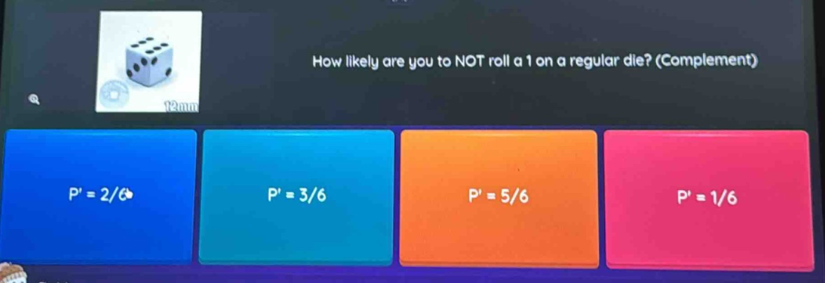 how likely are you to not roll a 1 on a regular die? (complement) p = 2/6 p = 3/6 p = 5/6 p = 1/6