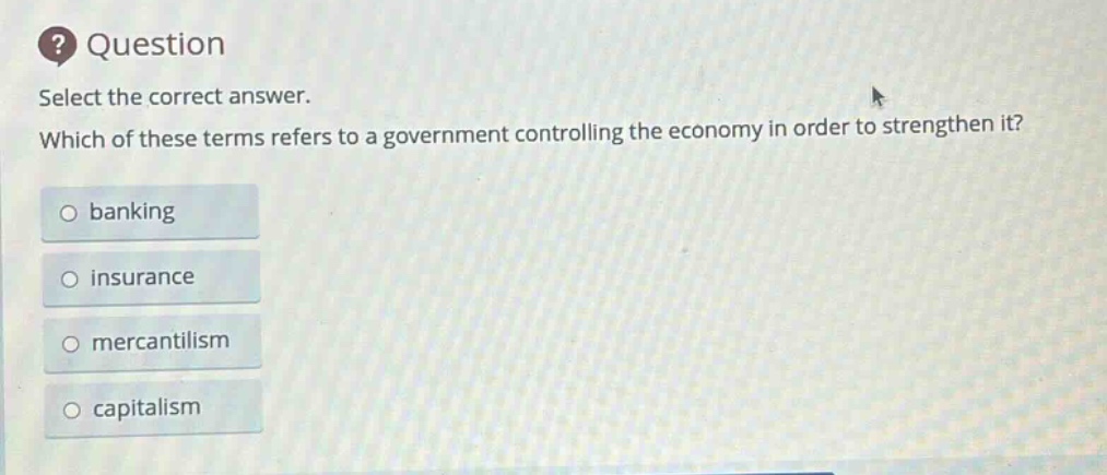 question select the correct answer. which of these terms refers to a government controlling the economy in order to strengthen it? banking insurance mercantilism capitalism