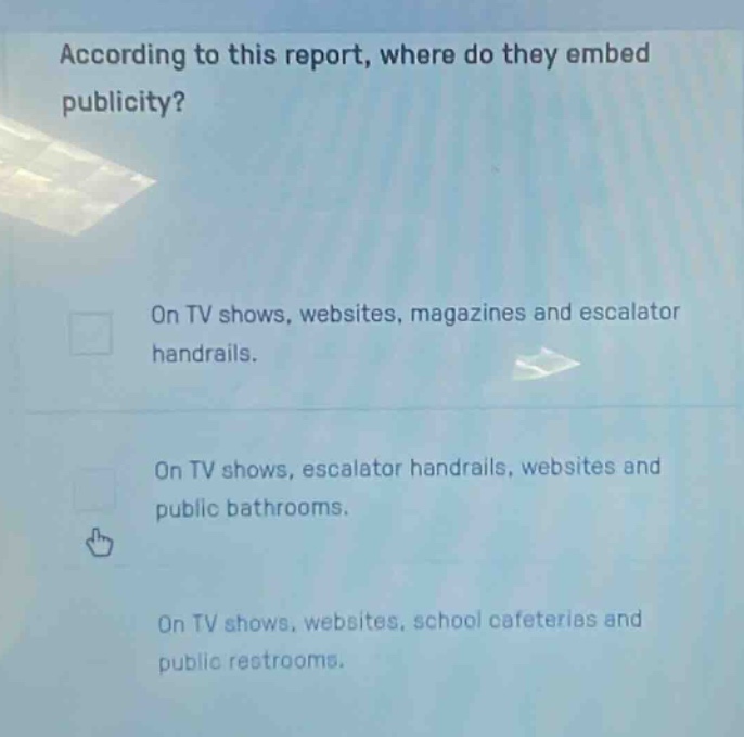 according to this report, where do they embed publicity? on tv shows, websites, magazines and escalator handrails. on tv shows, escalator handrails, websites and public bathrooms. on tv shows, websites, school cafeterias and public restrooms.