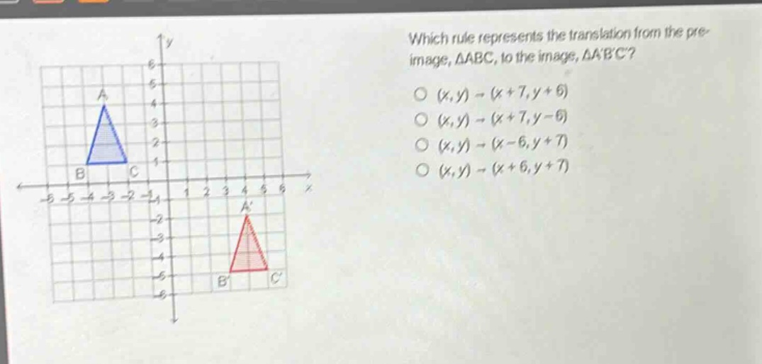 which rule represents the translation from the pre - image, △abc, to the image, △abc? (x,y)→(x + 7,y + 6) (x,y)→(x + 7,y - 6) (x,y)→(x - 6,y + 7) (x,y)→(x + 6,y + 7)