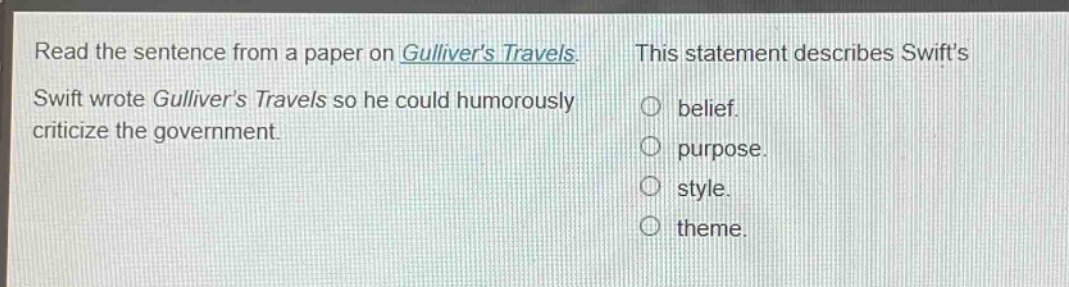 read the sentence from a paper on gullivers travels. swift wrote gullivers travels so he could humorously criticize the government. this statement describes swifts belief. purpose. style. theme.
