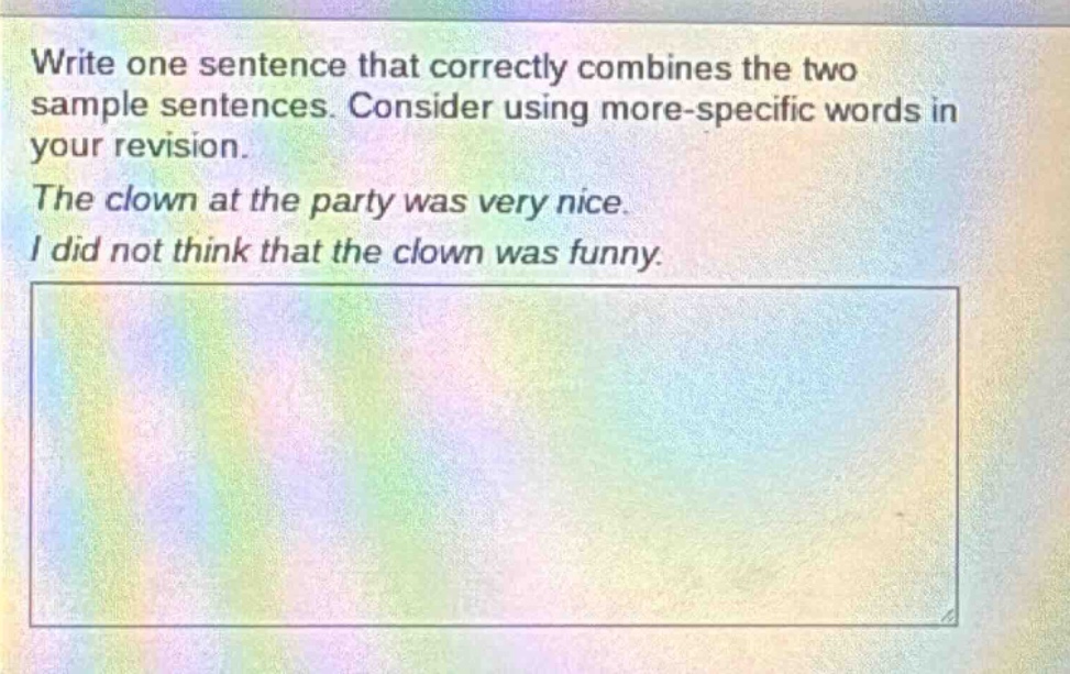 write one sentence that correctly combines the two sample sentences. consider using more - specific words in your revision. the clown at the party was very nice. i did not think that the clown was funny.