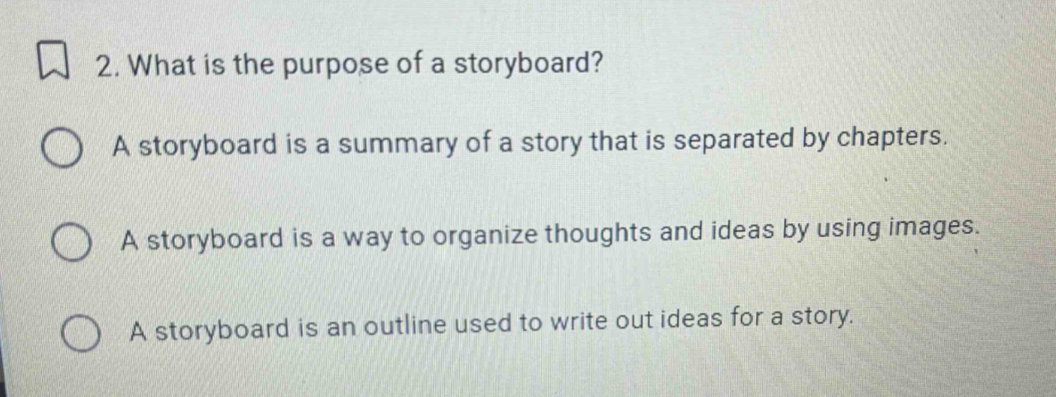 2. what is the purpose of a storyboard? a storyboard is a summary of a story that is separated by chapters. a storyboard is a way to organize thoughts and ideas by using images. a storyboard is an outline used to write out ideas for a story.
