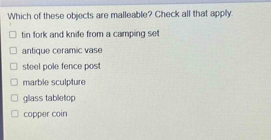 which of these objects are malleable? check all that apply. tin fork and knife from a camping set antique ceramic vase steel pole fence post marble sculpture glass tabletop copper coin