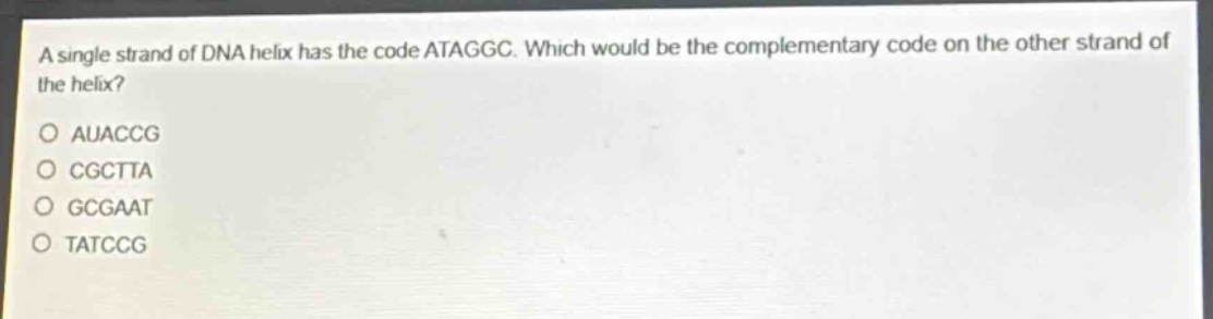 a single strand of dna helix has the code ataggc. which would be the complementary code on the other strand of the helix?\no auaccg\no cgctta\no gcgaat\no tatccg