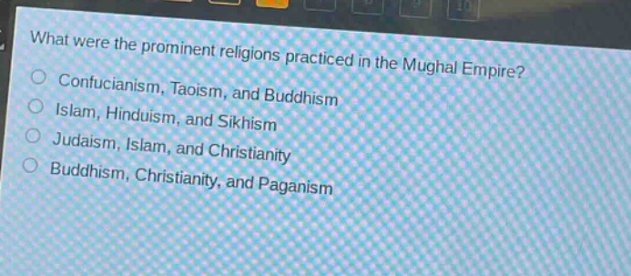 what were the prominent religions practiced in the mughal empire?\nconfucianism, taoism, and buddhism\nislam, hinduism, and sikhism\njudaism, islam, and christianity\nbuddhism, christianity, and paganism