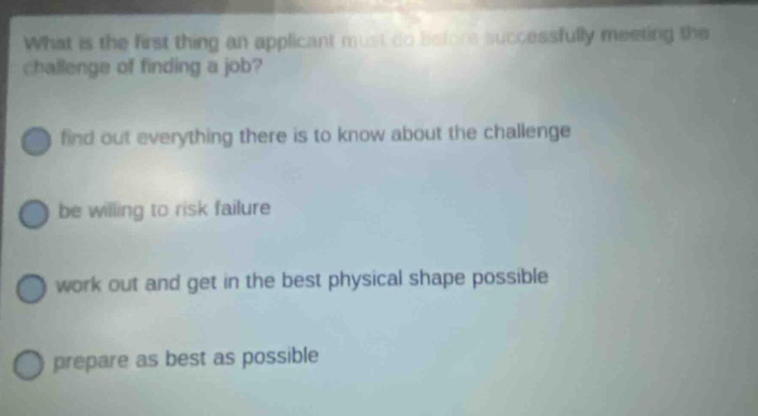 what is the first thing an applicant must do before successfully meeting the challenge of finding a job? find out everything there is to know about the challenge be willing to risk failure work out and get in the best physical shape possible prepare as best as possible