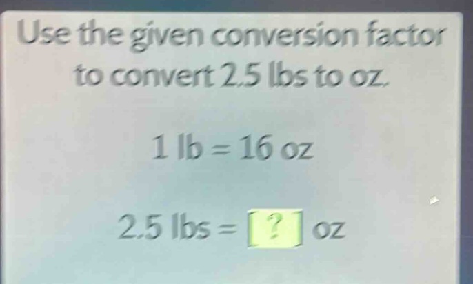 use the given conversion factor to convert 2.5 lbs to oz. 1 lb = 16 oz 2.5 lbs = ? oz