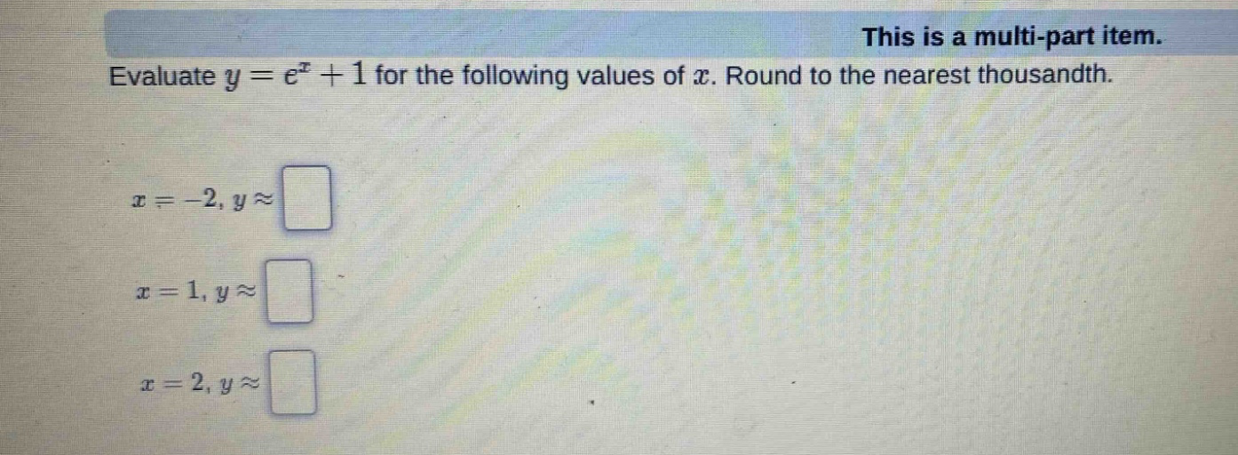 this is a multi - part item. evaluate y = e^x + 1 for the following values of x. round to the nearest thousandth. x = - 2, y ≈ x = 1, y ≈ x = 2, y ≈