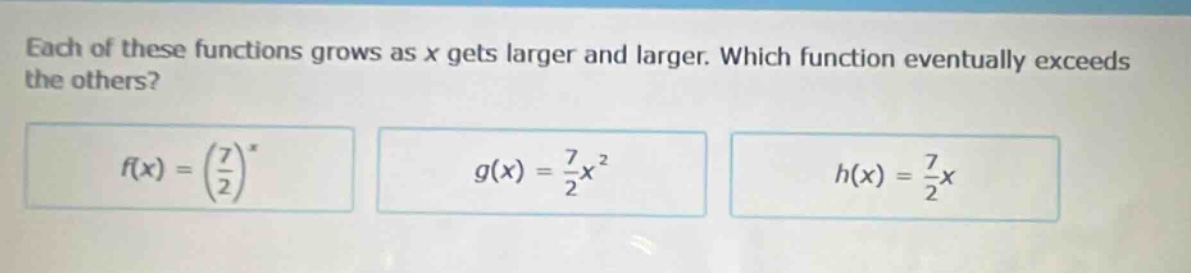 each of these functions grows as x gets larger and larger. which function eventually exceeds the others? f(x)=(7/2)^x g(x)=7/2x^2 h(x)=7/2x