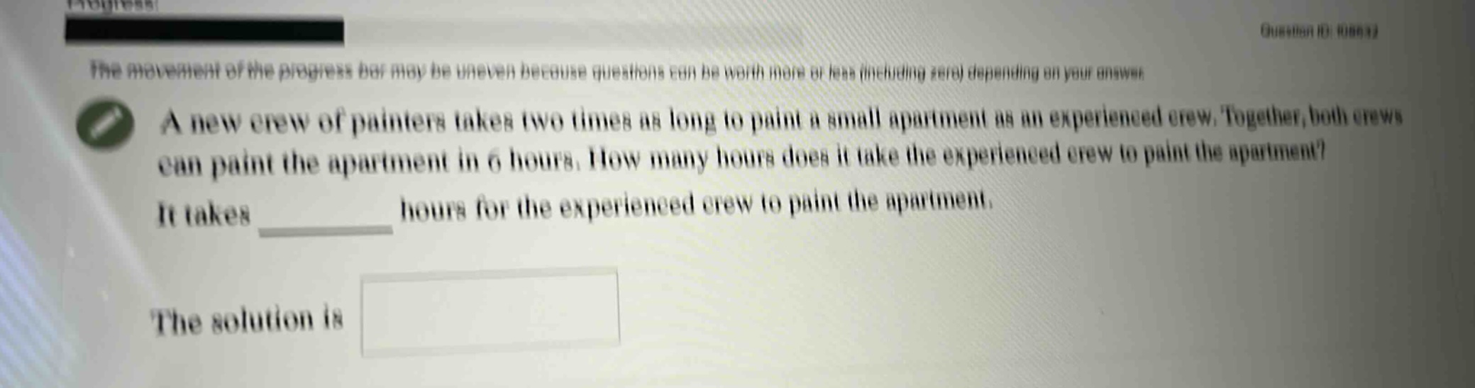a new crew of painters takes two times as long to paint a small apartment as an experienced crew. together, both crews can paint the apartment in 6 hours. how many hours does it take the experienced crew to paint the apartment? it takes ______ hours for the experienced crew to paint the apartment. the solution is