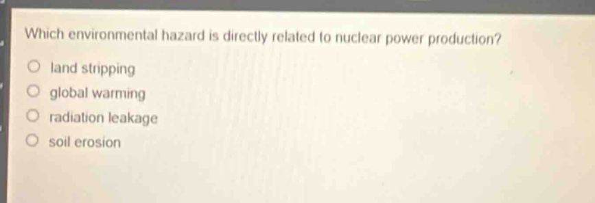 which environmental hazard is directly related to nuclear power production?\nland stripping\nglobal warming\nradiation leakage\nsoil erosion