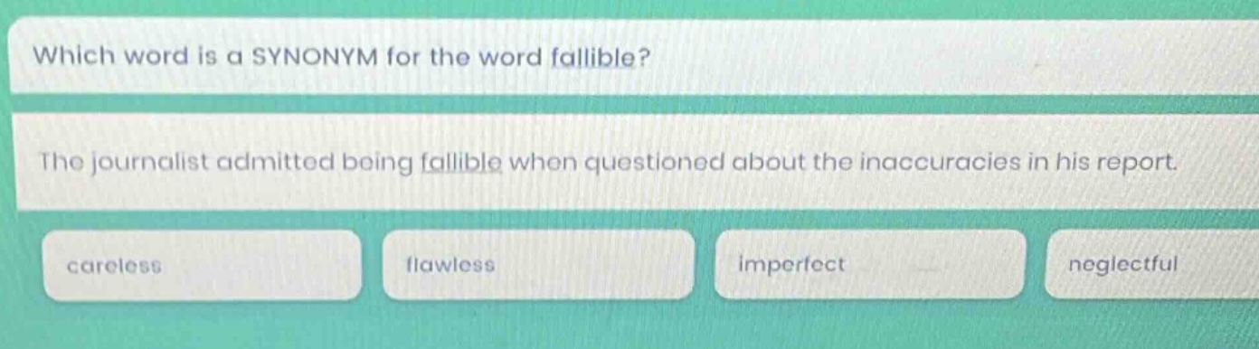 which word is a synonym for the word fallible? the journalist admitted being fallible when questioned about the inaccuracies in his report. careless flawless imperfect neglectful