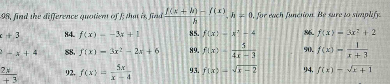 98, find the difference quotient of f; that is, find (f(x + h)-f(x))/h, h ≠ 0. for each function. be sure to simplify. x + 3 84. f(x)=-3x + 1 85. f(x)=x² - 4 86. f(x)=3x² + 2 ² - x + 4 88. f(x)=3x² - 2x + 6 89. f(x)=5/(4x - 3) 90. f(x)=1/(x + 3) 2x/( + 3) 92. f(x)=5x/(x - 4) 93. f(x)=√(x - 2) 94. f(x)=√(x + 1)
