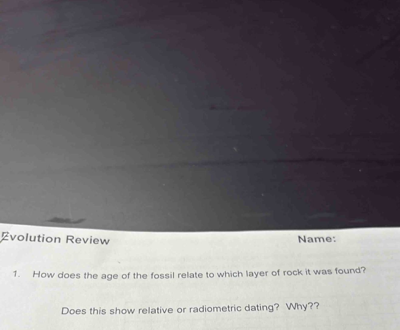 evolution review\nname:\n1. how does the age of the fossil relate to which layer of rock it was found?\ndoes this show relative or radiometric dating? why??
