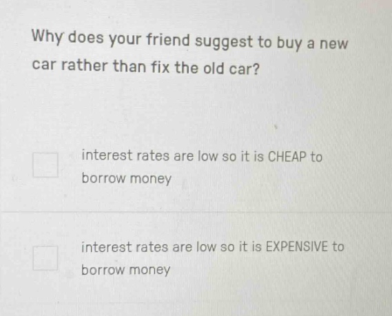 why does your friend suggest to buy a new car rather than fix the old car?\ninterest rates are low so it is cheap to borrow money\ninterest rates are low so it is expensive to borrow money